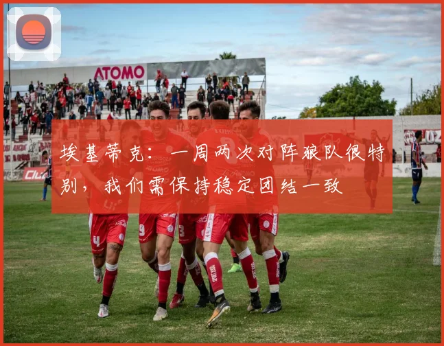 埃基蒂克：一周两次对阵狼队很特别，我们需保持稳定团结一致
