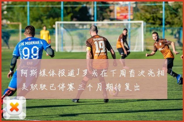 阿斯媒体报道J罗或在下周首次亮相美职联已停赛三个月期待复出