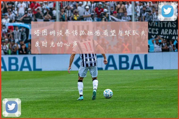 塔图姆谈养伤孤独感渴望与球队共度时光的心声