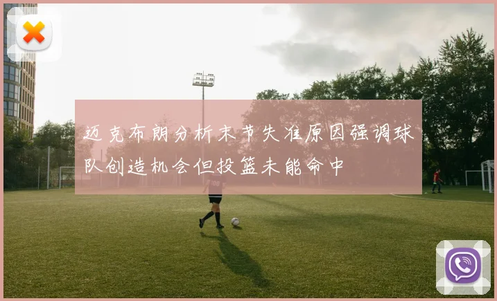 迈克布朗分析末节失准原因强调球队创造机会但投篮未能命中