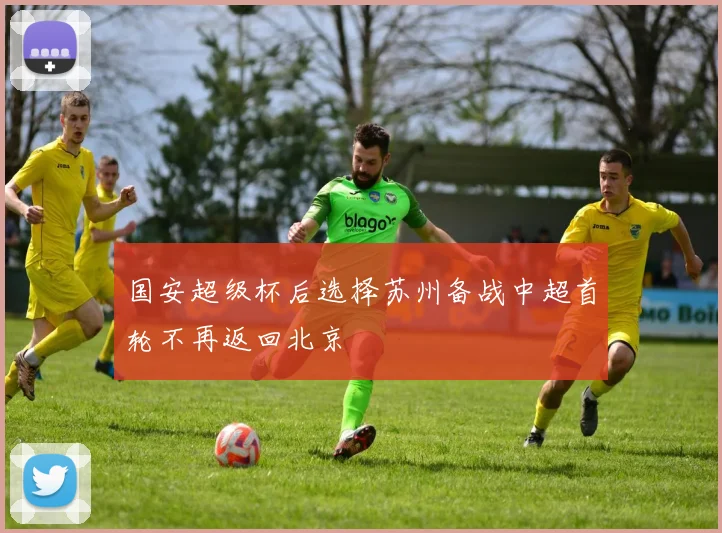 国安超级杯后选择苏州备战中超首轮不再返回北京