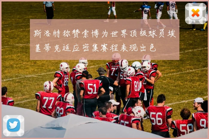 斯洛特称赞索博为世界顶级球员埃基蒂克适应密集赛程表现出色