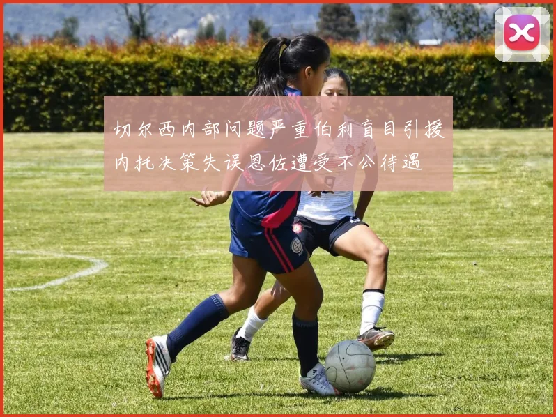 切尔西内部问题严重伯利盲目引援内托决策失误恩佐遭受不公待遇